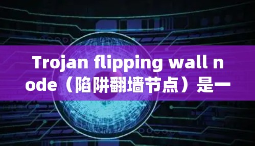Trojan flipping wall node（陷阱翻墙节点）是一种通过将加密的网络流量转换为普通流量包的技术，用于在攻击目标网络中执行攻击，同时不影响攻击者本身。以下是详细的解释