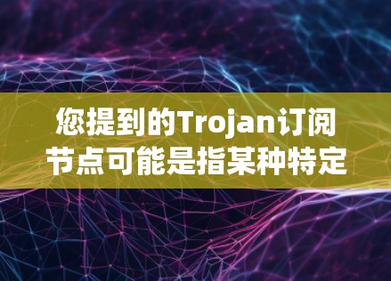 您提到的Trojan订阅节点可能是指某种特定的订阅方式或协议。Trojan通常指的是一个特定的网络架构或订阅模式，但具体的含义可能因上下文而异