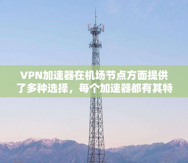 VPN加速器在机场节点方面提供了多种选择，每个加速器都有其特定的优势和适用场景。以下是对VPN加速器在机场节点的详细介绍