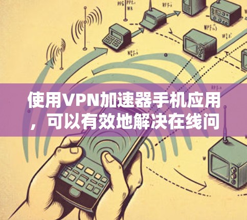 使用VPN加速器手机应用，可以有效地解决在线问题，但选择合适的VPN类型和协议至关重要。以下是一步步的指南，帮助您成功使用VPN加速器