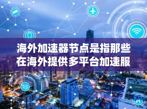 海外加速器节点是指那些在海外提供多平台加速服务的平台，帮助用户将本地应用或游戏直接连接到目标平台（如移动设备、PC等）以下是一些 commonly used 的海外加速器平台及其特点