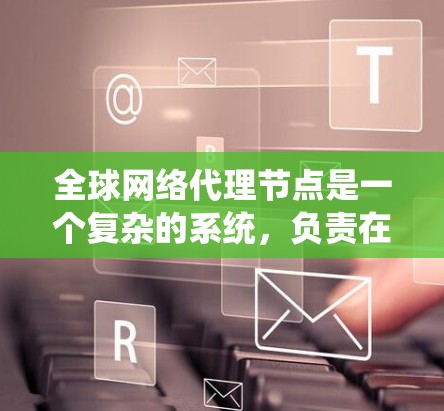 全球网络代理节点是一个复杂的系统,负责在全球范围内运行网络服务。以下是对该概念的详细解析 全球网络代理节点是一个复杂的系统,负责在全球范围内运行网络服务。以下是对该概念的详细解析