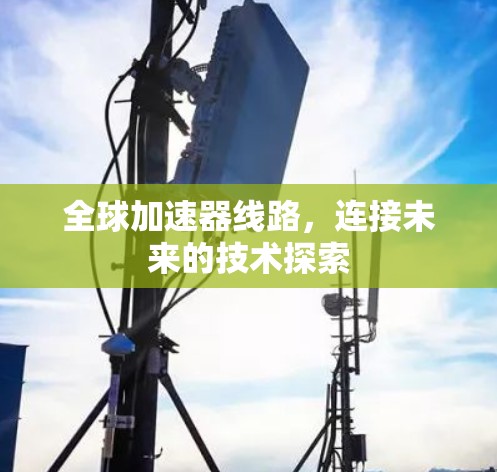 全球加速器线路，连接未来的技术探索
