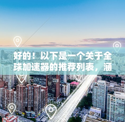 好的！以下是一个关于全球加速器的推荐列表，涵盖下载、内存、CPU加速器以及其他功能。根据你的设备类型和需求，我会调整推荐顺序