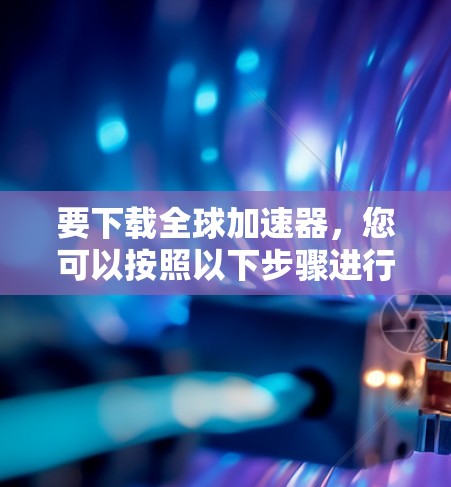 要下载全球加速器，您可以按照以下步骤进行