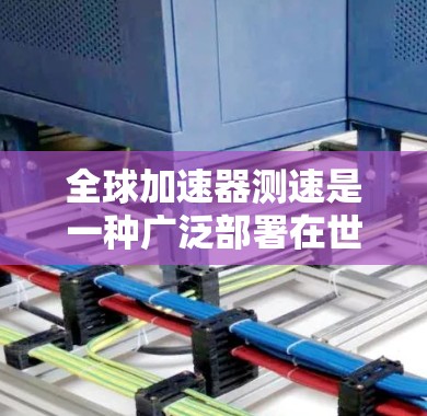 全球加速器测速是一种广泛部署在世界各地的加速器，用于测量电子束的速度和方向。它通过光栅检测器实现高精度速度测量，广泛应用于核反应堆和核材料检测，支持国际核技术发展。以下是对其关键方面的概述
