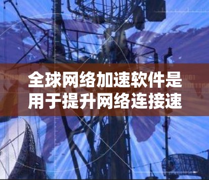 全球网络加速软件是用于提升网络连接速度的工具，广泛应用于提升用户使用网络的效率。以下是对该问题的详细总结和建议