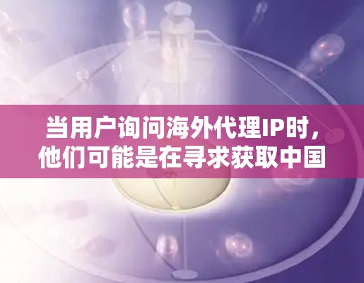 当用户询问海外代理IP时,他们可能是在寻求获取中国地区的IP地址的方法。海外代理通常指的是从一些国家(如美国、欧洲)通过特定的平台或服务,向用户发送中国地区的IP地址。以下是一些常见的原因和注意事项
