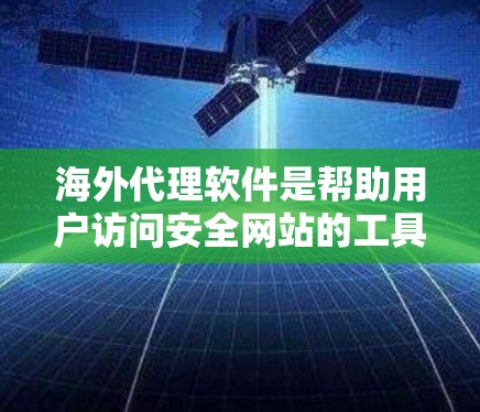 海外代理软件是帮助用户访问安全网站的工具，涵盖了多种类型，每种类型都有其独特的优势和适用场景。以下是各类型的主要特点、适用场景、优缺点以及潜在风险的总结