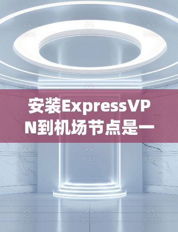 安装ExpressVPN到机场节点是一项重要的安全工程，确保机场节点数据的安全传输和访问控制。以下是一个详细的安装教程，帮助您顺利完成这个过程