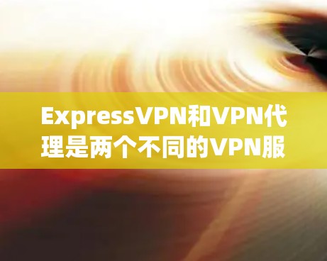 ExpressVPN和VPN代理是两个不同的VPN服务类型，它们在功能和使用方式上有显著的区别。以下是关于这两个概念的详细介绍