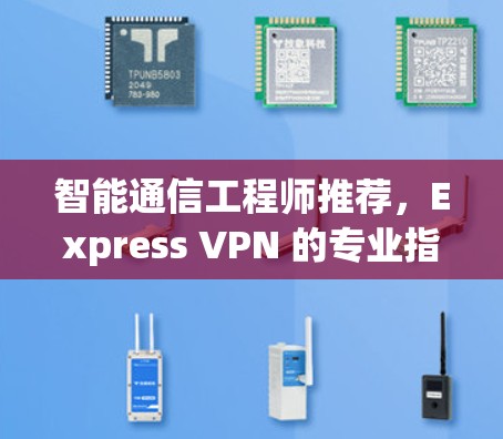 智能通信工程师推荐，Express VPN 的专业指南