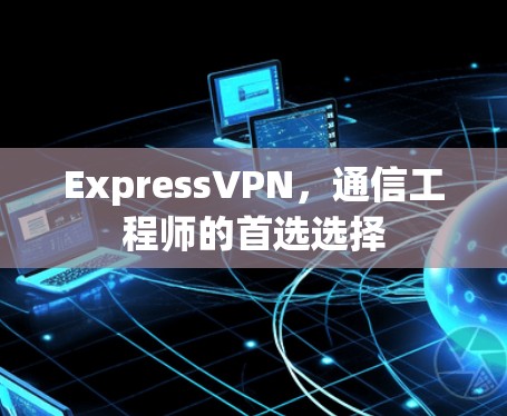 ExpressVPN,通信工程师的首选选择