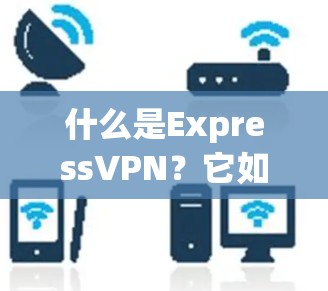 什么是ExpressVPN？它如何成为网络安全的守护者？