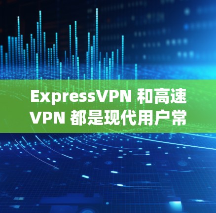 ExpressVPN 和高速VPN 都是现代用户常用的VPN服务，但它们有不同的特点和适用场景。以下是它们的区别和特点