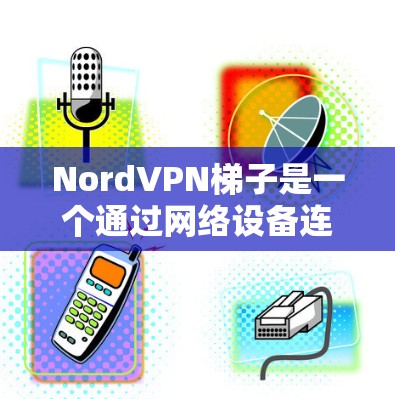 NordVPN梯子是一个通过网络设备连接NordVPN的工具，支持多设备连接和高级配置。以下是逐步的使用指南