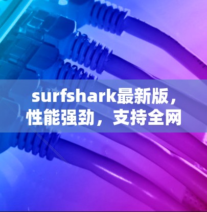 surfshark最新版，性能强劲，支持全网数据传输，轻松实现高效通信