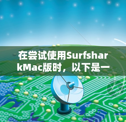 在尝试使用SurfsharkMac版时，以下是一些步骤和建议