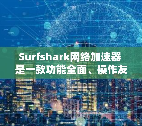 Surfshark网络加速器 是一款功能全面、操作友好的网络加速工具，适合多种使用场景。以下是对它的详细介绍