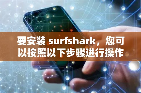 要安装 surfshark，您可以按照以下步骤进行操作，具体步骤可能因软件版本和平台而异