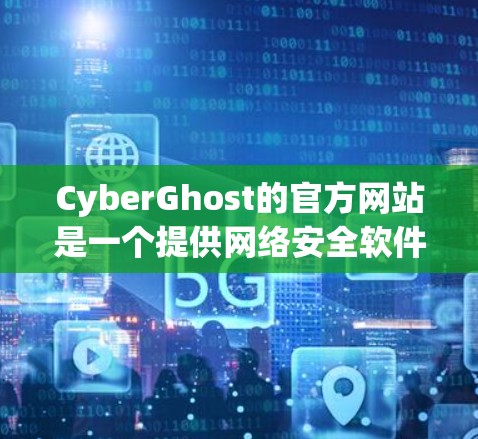 CyberGhost的官方网站是一个提供网络安全软件的平台，旨在帮助用户保护他们的网络环境。以下是一个介绍其官方网站的主要结构和内容的简要说明