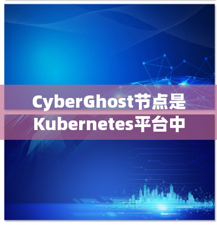 CyberGhost节点是Kubernetes平台中的一个容器管理节点,主要用于处理大规模容器工作负载。以下是关于CyberGhost节点的详细信息 CyberGhost节点是Kubernetes平台中的一个容器管理节点,主要用于处理大规模容器工作负载。以下是关于CyberGhost节点的详细信息