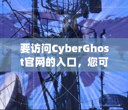 要访问CyberGhost官网的入口,您可以按照以下步骤操作 要访问CyberGhost官网的入口,您可以按照以下步骤操作
