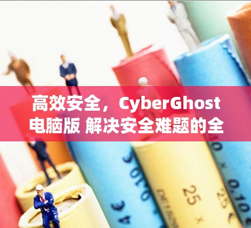 高效安全，CyberGhost电脑版 解决安全难题的全新解决方案