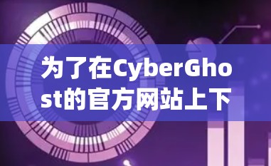 为了在CyberGhost的官方网站上下载软件，您可以按照以下步骤操作
