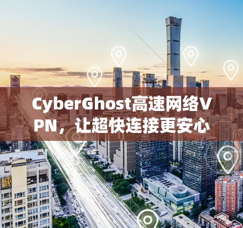 CyberGhost高速网络VPN，让超快连接更安心