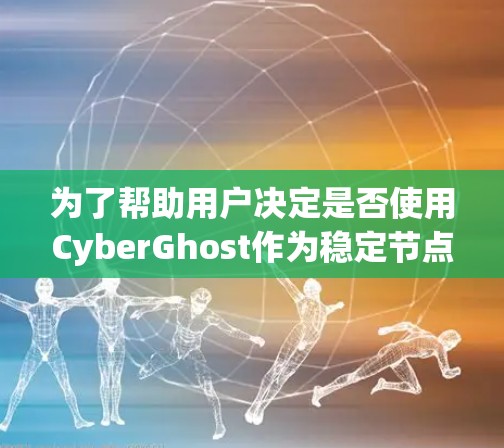 为了帮助用户决定是否使用CyberGhost作为稳定节点，以下是一个结构化的回答，涵盖关键点和综合分析