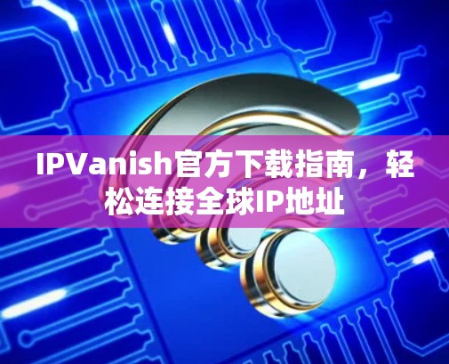 IPVanish官方下载指南，轻松连接全球IP地址