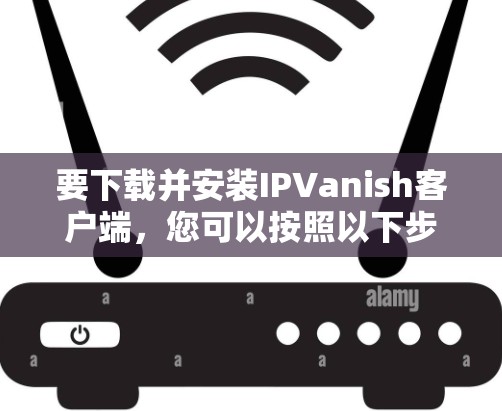 要下载并安装IPVanish客户端，您可以按照以下步骤进行