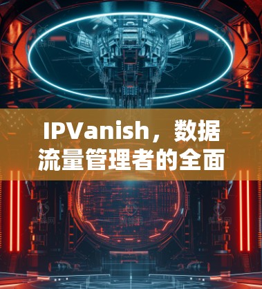 IPVanish，数据流量管理者的全面解决方案