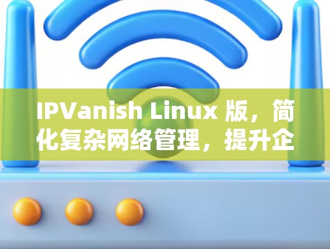 IPVanish Linux 版,简化复杂网络管理,提升企业网络效能 IPVanish Linux 版,简化复杂网络管理,提升企业网络效能