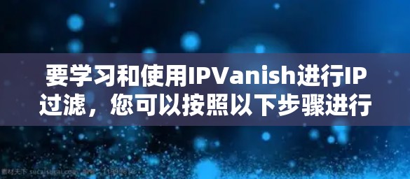 要学习和使用IPVanish进行IP过滤，您可以按照以下步骤进行