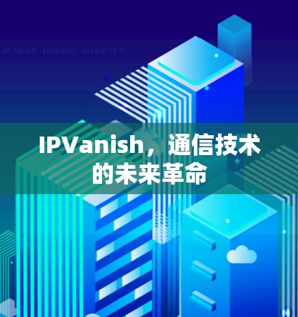 IPVanish,通信技术的未来革命 IPVanish,通信技术的未来革命