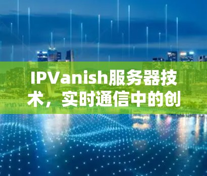 IPVanish服务器技术,实时通信中的创新 IPVanish服务器技术,实时通信中的创新