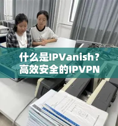 什么是IPVanish？高效安全的IPVPN代理服务