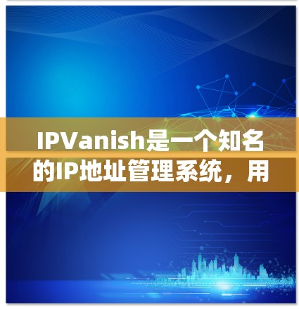 IPVanish是一个知名的IP地址管理系统，用户可以通过它进行IP地址的管理、记录、查找、删除等操作。它支持手动和自动操作，适合个人用户、企业用户和网络管理员等