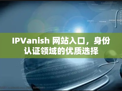 IPVanish 网站入口，身份认证领域的优质选择