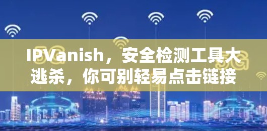 IPVanish，安全检测工具大逃杀，你可别轻易点击链接哦！