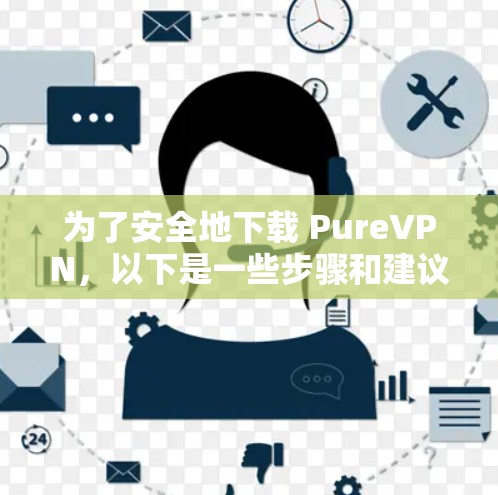 为了安全地下载 PureVPN，以下是一些步骤和建议