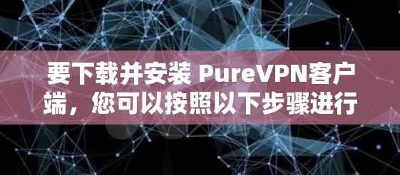 要下载并安装 PureVPN客户端，您可以按照以下步骤进行
