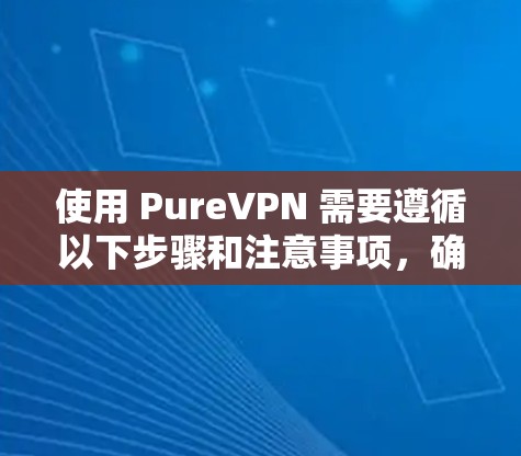 使用 PureVPN 需要遵循以下步骤和注意事项,确保安全可靠