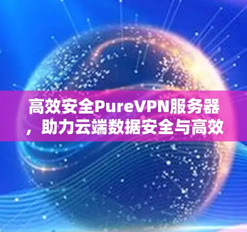 高效安全PureVPN服务器，助力云端数据安全与高效传输