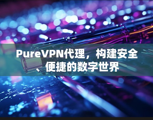 PureVPN代理,构建安全、便捷的数字世界 PureVPN代理,构建安全、便捷的数字世界