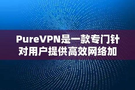 PureVPN是一款专门针对用户提供高效网络加速的VPN工具，结合了强大的网络加速能力和多设备支持，旨在帮助用户快速访问外部网络。以下是对 PureVPN的详细总结