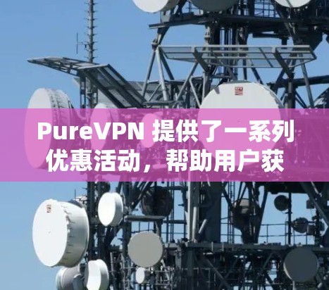 PureVPN 提供了一系列优惠活动，帮助用户获得更好的VPN体验。以下是具体的优惠活动
