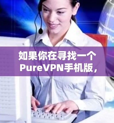 如果你在寻找一个 PureVPN手机版，那就是指专门设计为在手机上运行的VPN应用。虽然 PureVPN 的官方名称可能与纯VPN略有不同，但它通常提供了一个可靠且安全的VPN体验